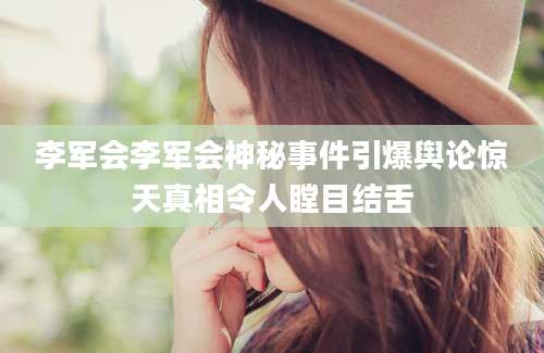 李军会李军会神秘事件引爆舆论惊天真相令人瞠目结舌