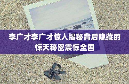 李广才李广才惊人揭秘背后隐藏的惊天秘密震惊全国