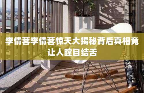 李倩蓉李倩蓉惊天大揭秘背后真相竟让人瞠目结舌