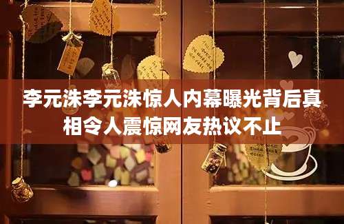 李元洙李元洙惊人内幕曝光背后真相令人震惊网友热议不止