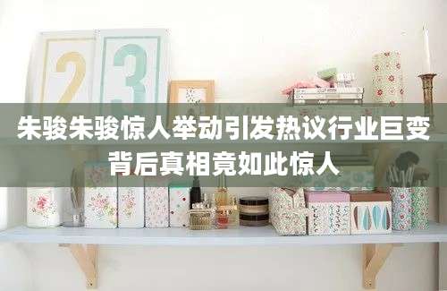 朱骏朱骏惊人举动引发热议行业巨变背后真相竟如此惊人