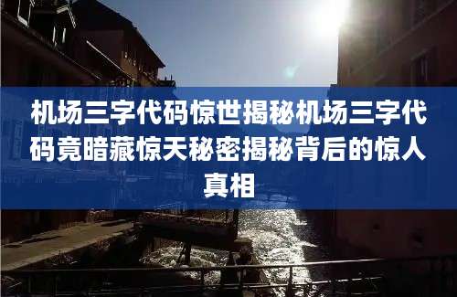 机场三字代码惊世揭秘机场三字代码竟暗藏惊天秘密揭秘背后的惊人真相