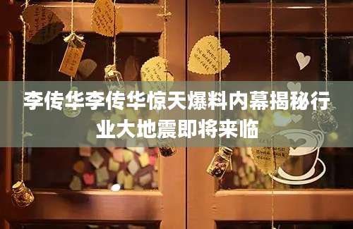 李传华李传华惊天爆料内幕揭秘行业大地震即将来临