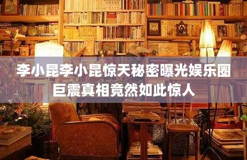李小昆李小昆惊天秘密曝光娱乐圈巨震真相竟然如此惊人