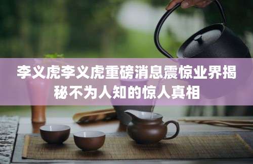 李义虎李义虎重磅消息震惊业界揭秘不为人知的惊人真相