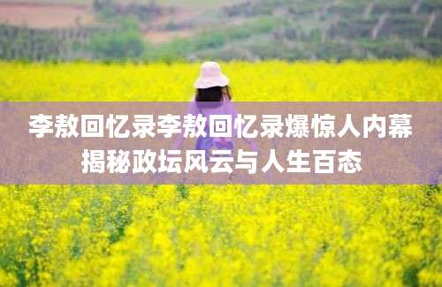 李敖回忆录李敖回忆录爆惊人内幕揭秘政坛风云与人生百态