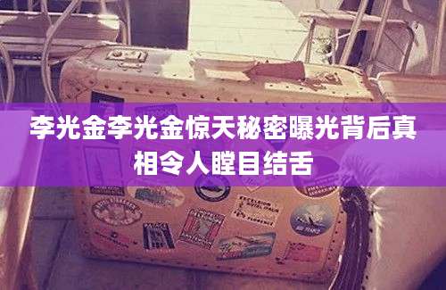 李光金李光金惊天秘密曝光背后真相令人瞠目结舌
