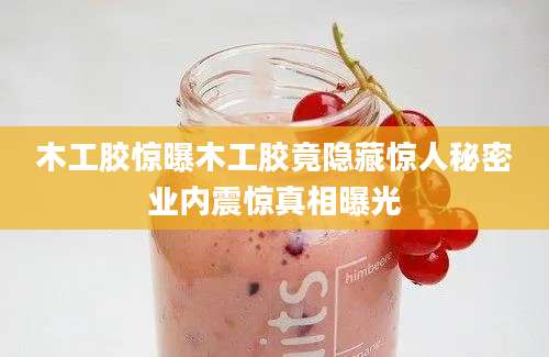 木工胶惊曝木工胶竟隐藏惊人秘密业内震惊真相曝光