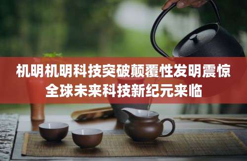 机明机明科技突破颠覆性发明震惊全球未来科技新纪元来临