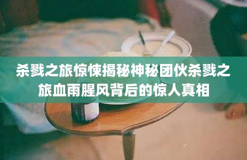 杀戮之旅惊悚揭秘神秘团伙杀戮之旅血雨腥风背后的惊人真相