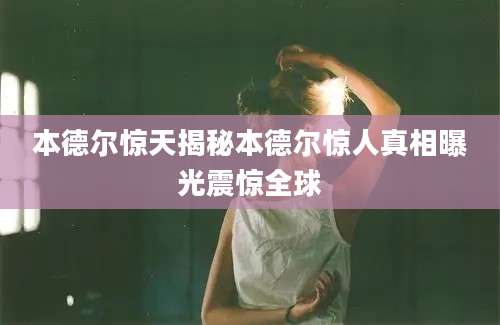 本德尔惊天揭秘本德尔惊人真相曝光震惊全球