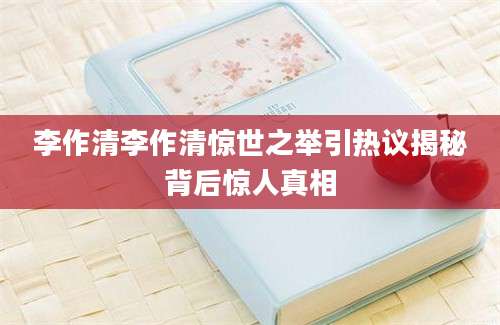李作清李作清惊世之举引热议揭秘背后惊人真相