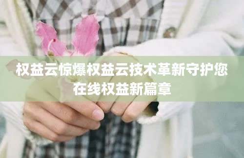 权益云惊爆权益云技术革新守护您在线权益新篇章