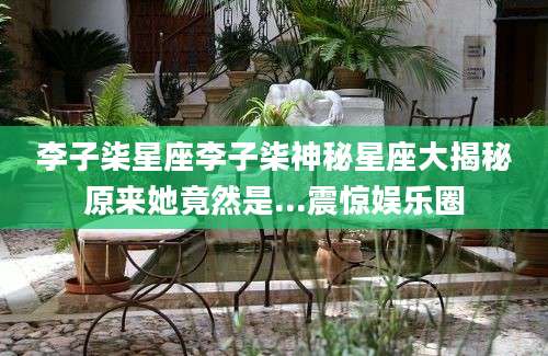 李子柒星座李子柒神秘星座大揭秘原来她竟然是...震惊娱乐圈