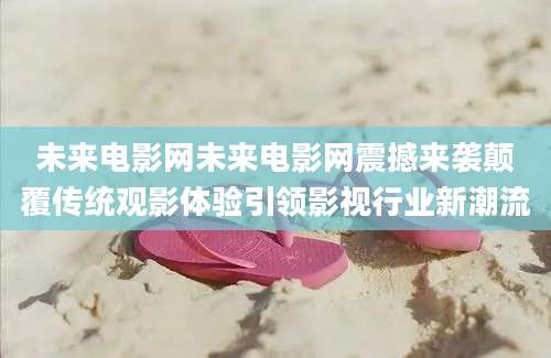 未来电影网未来电影网震撼来袭颠覆传统观影体验引领影视行业新潮流