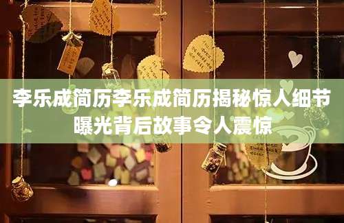 李乐成简历李乐成简历揭秘惊人细节曝光背后故事令人震惊