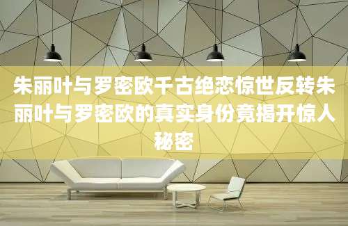 朱丽叶与罗密欧千古绝恋惊世反转朱丽叶与罗密欧的真实身份竟揭开惊人秘密
