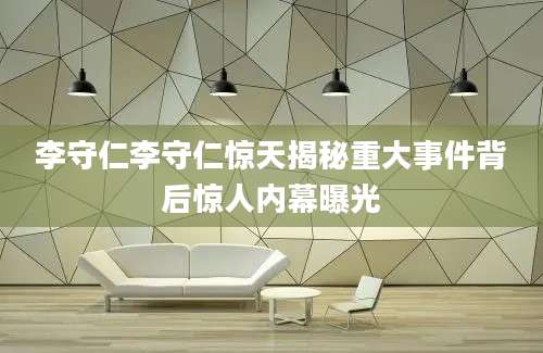 李守仁李守仁惊天揭秘重大事件背后惊人内幕曝光