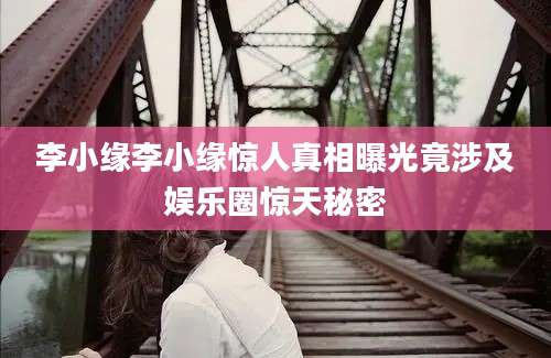 李小缘李小缘惊人真相曝光竟涉及娱乐圈惊天秘密