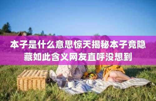本子是什么意思惊天揭秘本子竟隐藏如此含义网友直呼没想到