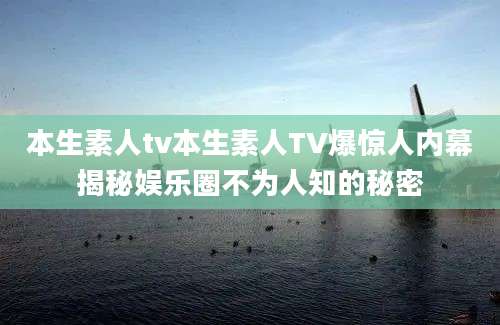 本生素人tv本生素人TV爆惊人内幕揭秘娱乐圈不为人知的秘密