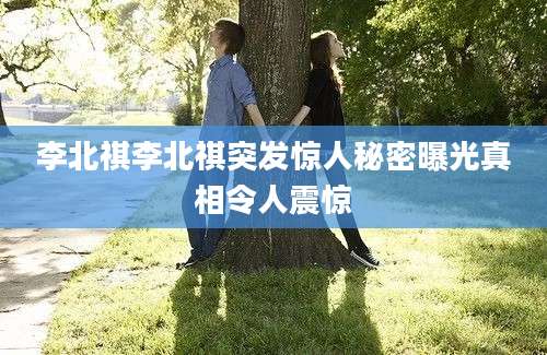 李北祺李北祺突发惊人秘密曝光真相令人震惊