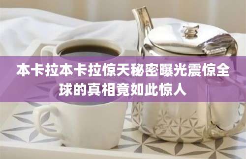 本卡拉本卡拉惊天秘密曝光震惊全球的真相竟如此惊人