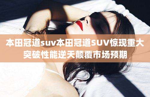 本田冠道suv本田冠道SUV惊现重大突破性能逆天颠覆市场预期