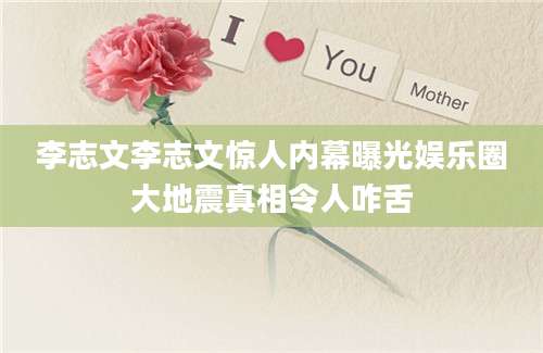 李志文李志文惊人内幕曝光娱乐圈大地震真相令人咋舌