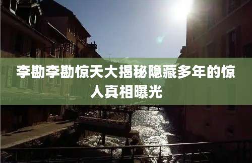 李勘李勘惊天大揭秘隐藏多年的惊人真相曝光