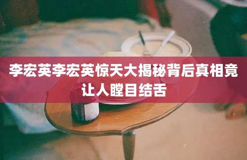 李宏英李宏英惊天大揭秘背后真相竟让人瞠目结舌