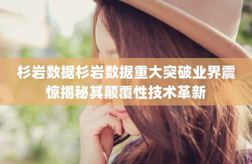 杉岩数据杉岩数据重大突破业界震惊揭秘其颠覆性技术革新