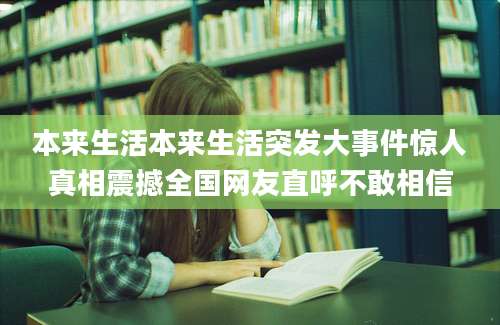 本来生活本来生活突发大事件惊人真相震撼全国网友直呼不敢相信
