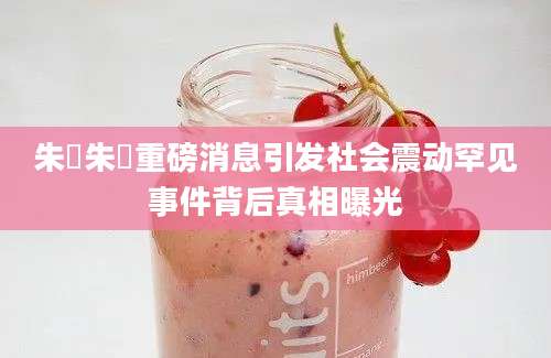 朱镕朱镕重磅消息引发社会震动罕见事件背后真相曝光