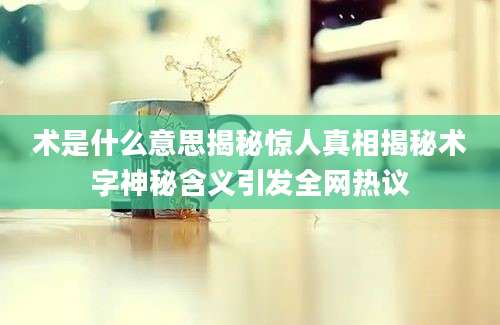 术是什么意思揭秘惊人真相揭秘术字神秘含义引发全网热议