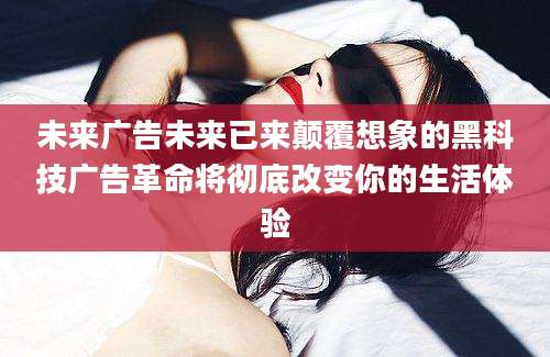 未来广告未来已来颠覆想象的黑科技广告革命将彻底改变你的生活体验