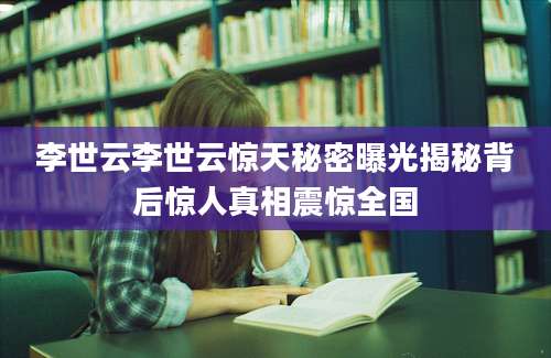 李世云李世云惊天秘密曝光揭秘背后惊人真相震惊全国