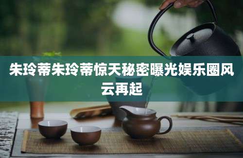 朱玲蒂朱玲蒂惊天秘密曝光娱乐圈风云再起