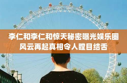李仁和李仁和惊天秘密曝光娱乐圈风云再起真相令人瞠目结舌