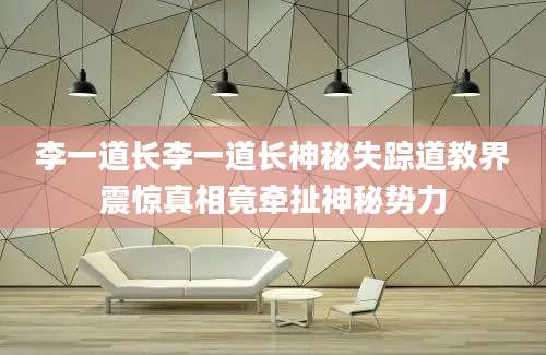 李一道长李一道长神秘失踪道教界震惊真相竟牵扯神秘势力