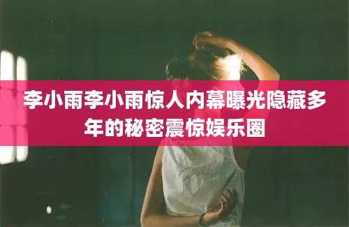 李小雨李小雨惊人内幕曝光隐藏多年的秘密震惊娱乐圈
