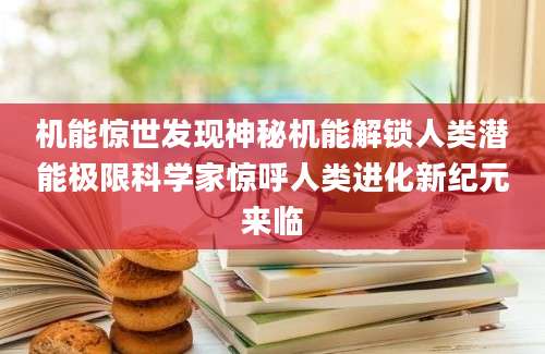 机能惊世发现神秘机能解锁人类潜能极限科学家惊呼人类进化新纪元来临