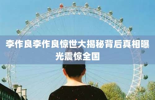 李作良李作良惊世大揭秘背后真相曝光震惊全国