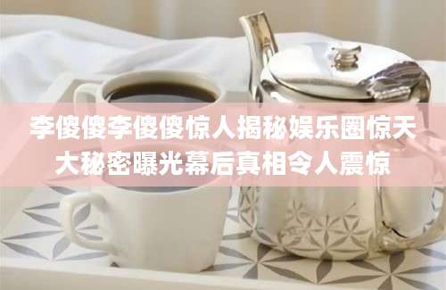 李傻傻李傻傻惊人揭秘娱乐圈惊天大秘密曝光幕后真相令人震惊