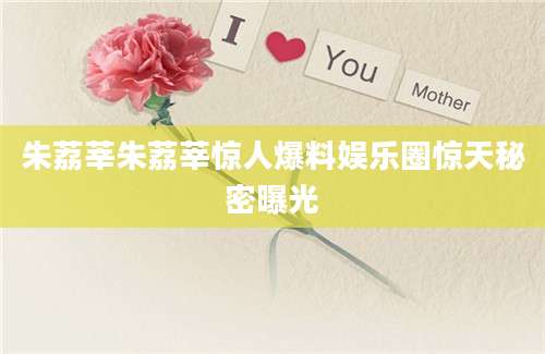 朱荔莘朱荔莘惊人爆料娱乐圈惊天秘密曝光