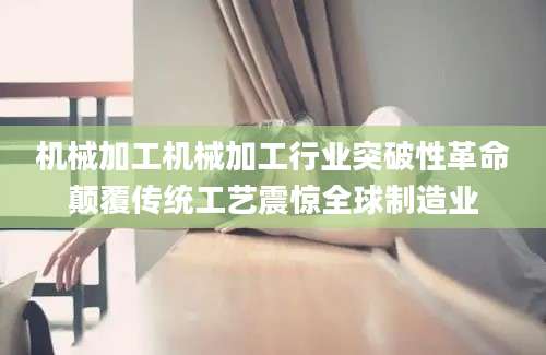 机械加工机械加工行业突破性革命颠覆传统工艺震惊全球制造业