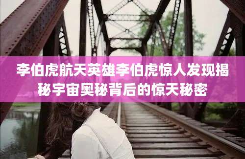 李伯虎航天英雄李伯虎惊人发现揭秘宇宙奥秘背后的惊天秘密