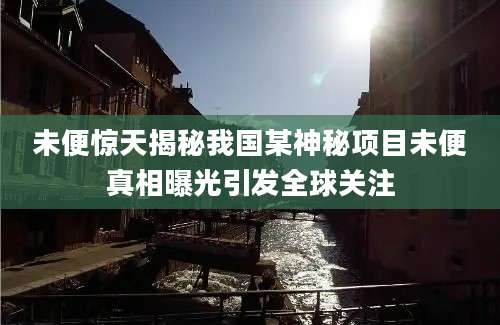 未便惊天揭秘我国某神秘项目未便真相曝光引发全球关注