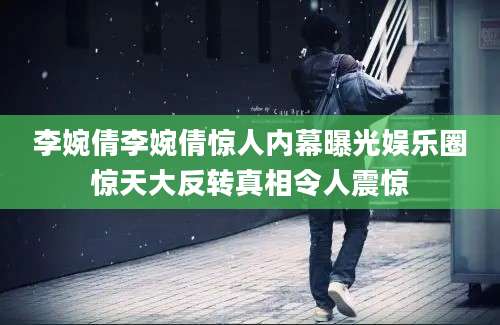 李婉倩李婉倩惊人内幕曝光娱乐圈惊天大反转真相令人震惊