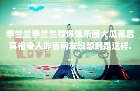 李兰兰李兰兰惊爆娱乐圈大瓜幕后真相令人咋舌网友没想到是这样...